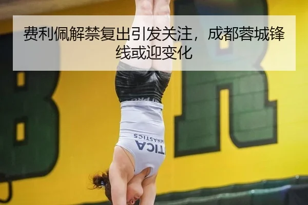 费利佩解禁复出引发关注，成都蓉城锋线或迎变化